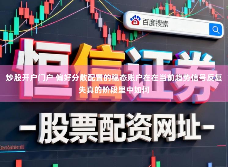 炒股开户门户 偏好分散配置的稳态账户在在当前趋势信号反复失真的阶段里中如何