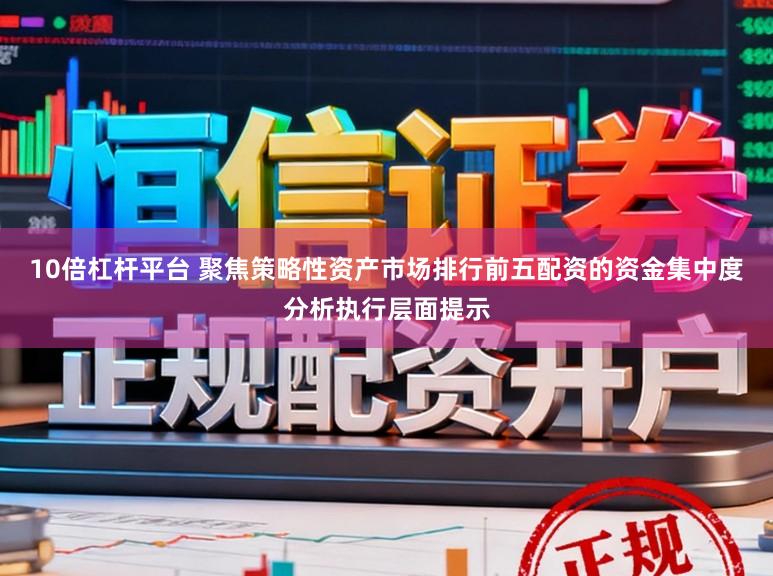 10倍杠杆平台 聚焦策略性资产市场排行前五配资的资金集中度分析执行层面提示