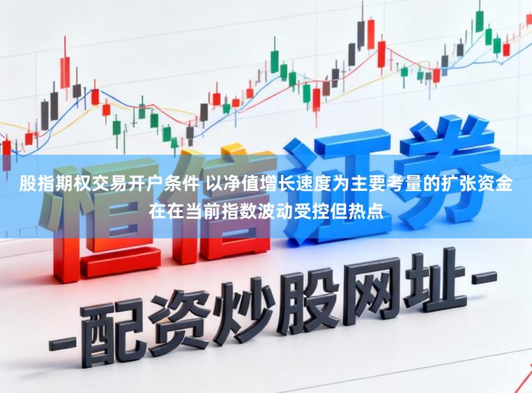 股指期权交易开户条件 以净值增长速度为主要考量的扩张资金在在当前指数波动受控但热点