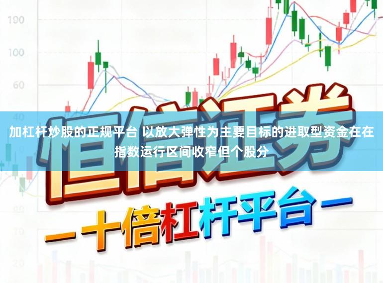 加杠杆炒股的正规平台 以放大弹性为主要目标的进取型资金在在指数运行区间收窄但个股分