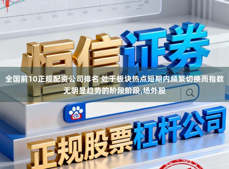 全国前10正规配资公司排名 处于板块热点短期内频繁切换而指数无明显趋势的阶段阶段，场外股