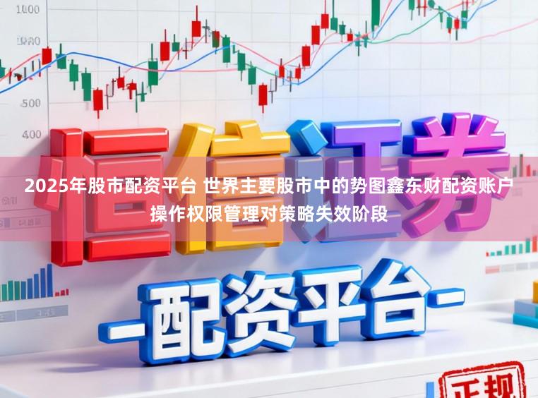 2025年股市配资平台 世界主要股市中的势图鑫东财配资账户操作权限管理对策略失效阶段