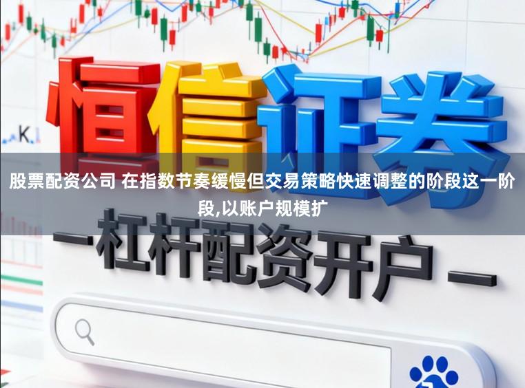 股票配资公司 在指数节奏缓慢但交易策略快速调整的阶段这一阶段,以账户规模扩