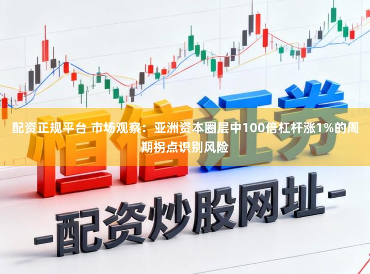 配资正规平台 市场观察:亚洲资本圈层中100倍杠杆涨1%的周期拐点识别风险
