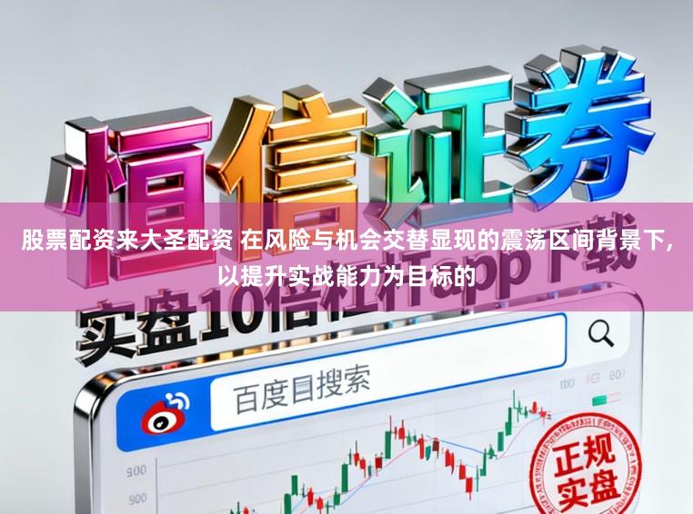 股票配资来大圣配资 在风险与机会交替显现的震荡区间背景下，以提升实战能力为目标的
