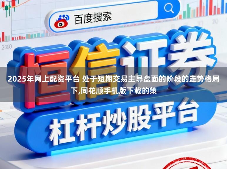 2025年网上配资平台 处于短期交易主导盘面的阶段的走势格局下，同花顺手机版下载的策