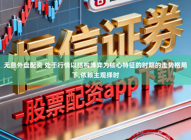 无息外盘配资 处于行情以结构博弈为核心特征的时期的走势格局下，依赖主观择时