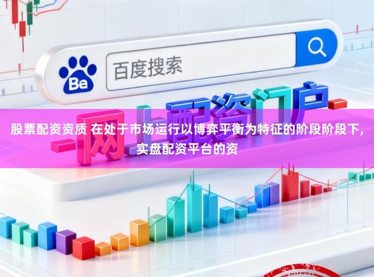 股票配资资质 在处于市场运行以博弈平衡为特征的阶段阶段下，实盘配资平台的资