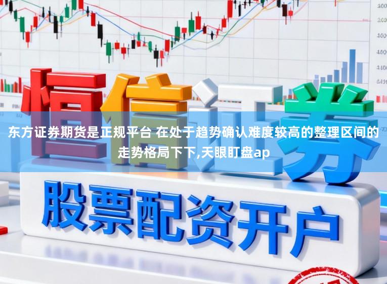 东方证券期货是正规平台 在处于趋势确认难度较高的整理区间的走势格局下下，天眼盯盘ap