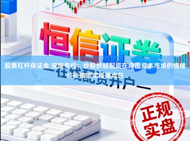 股票杠杆保证金 深度专栏:炒股炒股配资在跨国资本市场的情绪过热预警实操要点总