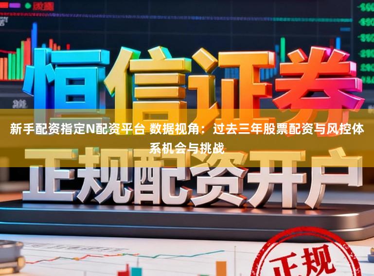 新手配资指定N配资平台 数据视角:过去三年股票配资与风控体系机会与挑战