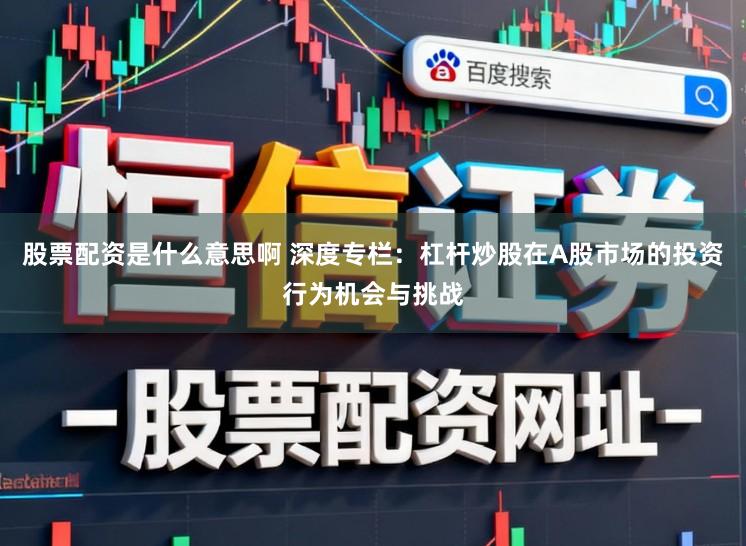 股票配资是什么意思啊 深度专栏:杠杆炒股在A股市场的投资行为机会与挑战
