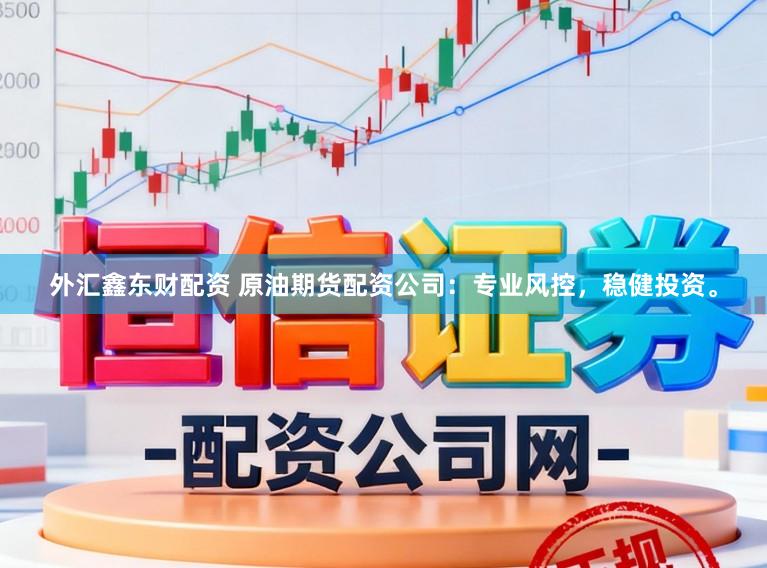 外汇鑫东财配资 原油期货配资公司:专业风控,稳健投资。