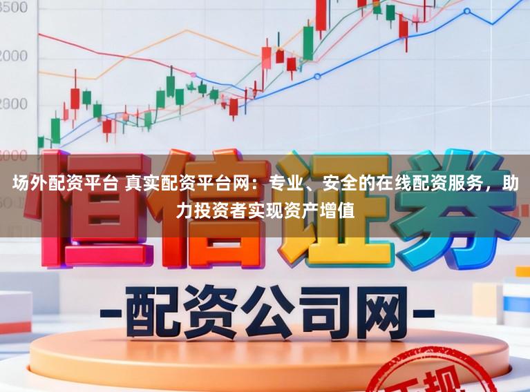 场外配资平台 真实配资平台网：专业、安全的在线配资服务，助力投资者实现资产增值