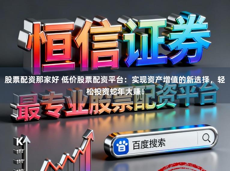 股票配资那家好 低价股票配资平台：实现资产增值的新选择，轻松投资蛇年大赚！