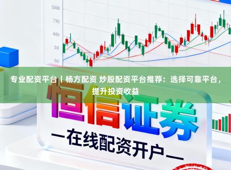 专业配资平台丨杨方配资 炒股配资平台推荐：选择可靠平台，提升投资收益