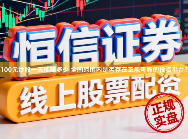 100元炒股一天能赚多少 全国范围内是否存在正规可靠的投资平台?