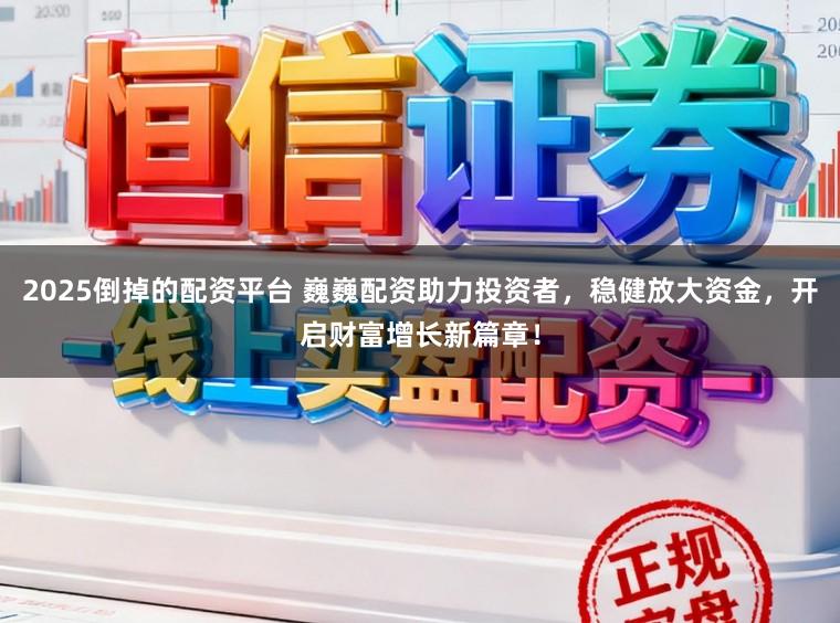 2025倒掉的配资平台 巍巍配资助力投资者,稳健放大资金,开启财富增长新篇章!