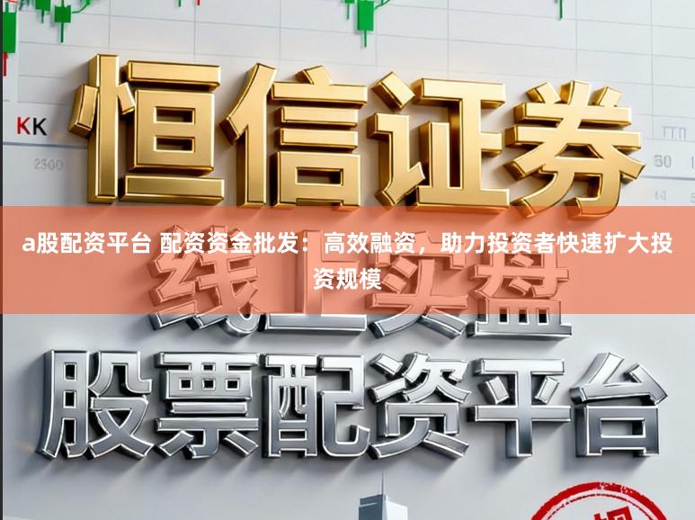 a股配资平台 配资资金批发:高效融资,助力投资者快速扩大投资规模