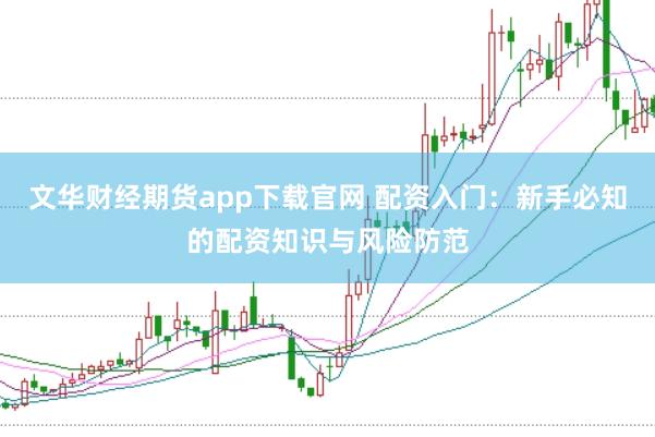文华财经期货app下载官网 配资入门：新手必知的配资知识与风险防范