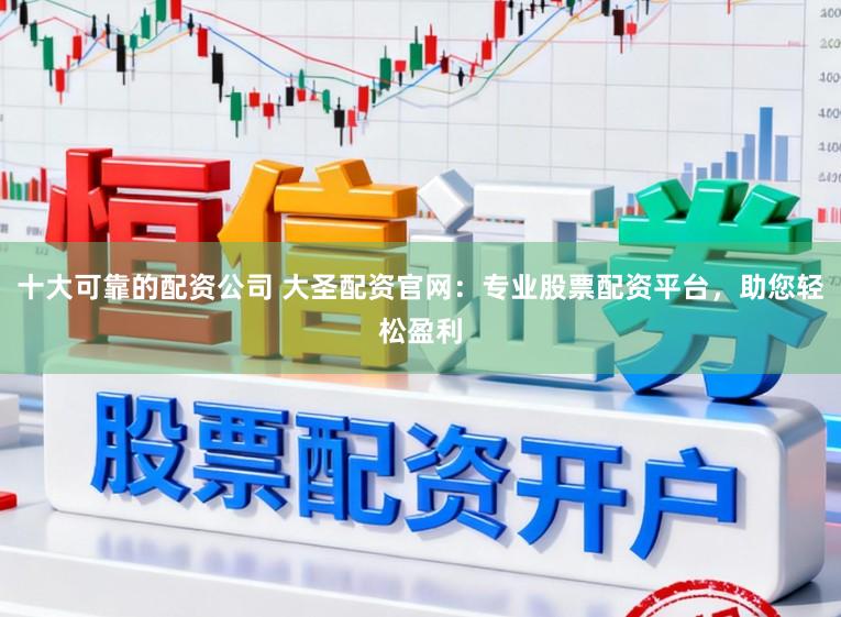 十大可靠的配资公司 大圣配资官网：专业股票配资平台，助您轻松盈利