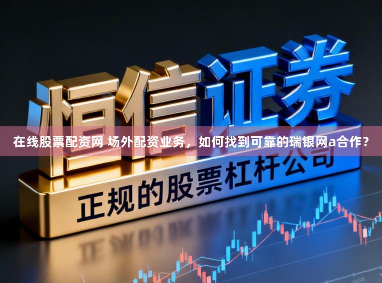 在线股票配资网 场外配资业务，如何找到可靠的瑞银网a合作？