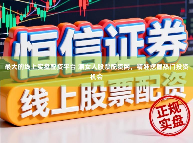 最大的线上实盘配资平台 潮女人股票配资网，精准挖掘热门投资机会