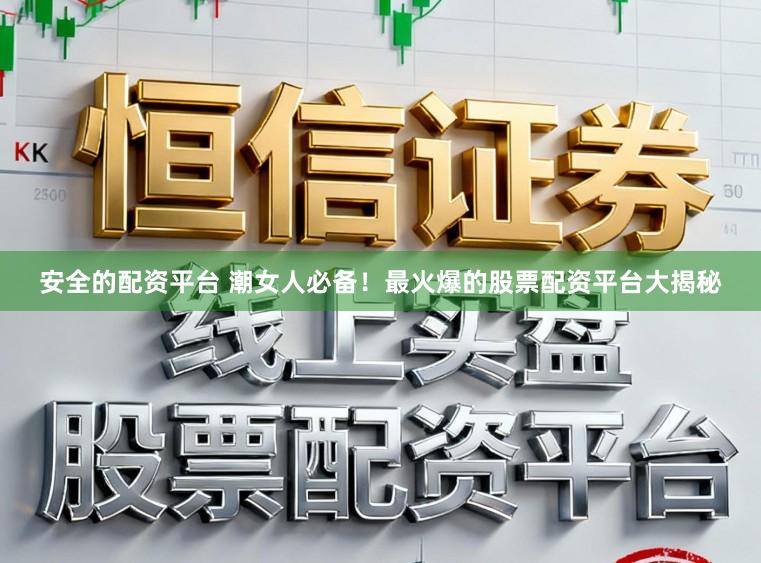 安全的配资平台 潮女人必备！最火爆的股票配资平台大揭秘
