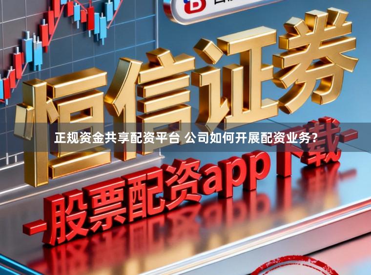 正规资金共享配资平台 公司如何开展配资业务？