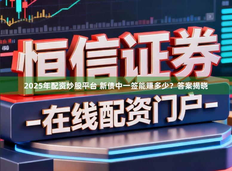 2025年配资炒股平台 新债中一签能赚多少？答案揭晓