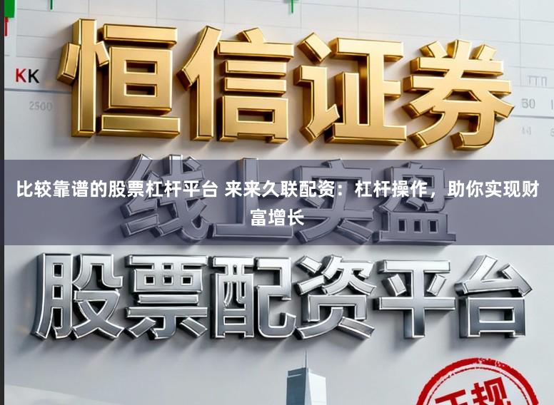 比较靠谱的股票杠杆平台 来来久联配资：杠杆操作，助你实现财富增长