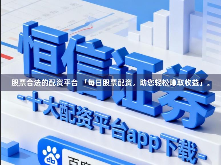 股票合法的配资平台 「每日股票配资，助您轻松赚取收益」。