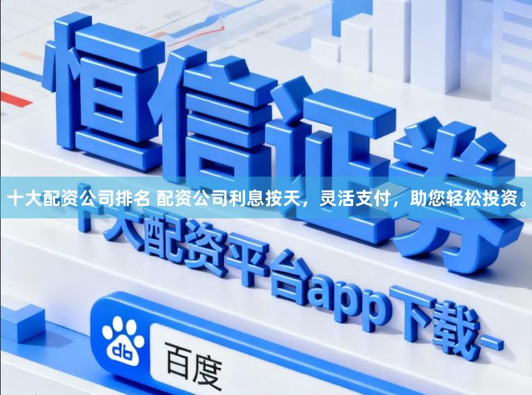 十大配资公司排名 配资公司利息按天，灵活支付，助您轻松投资。