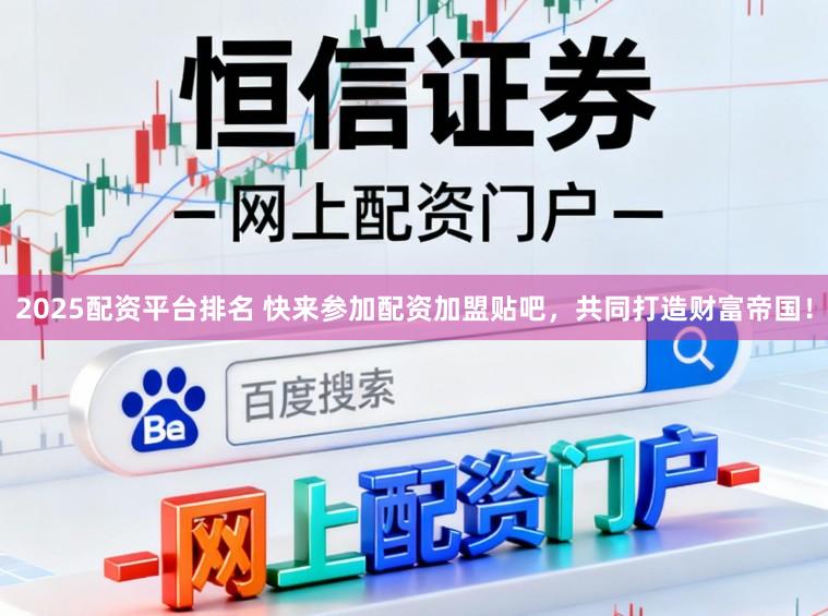 2025配资平台排名 快来参加配资加盟贴吧，共同打造财富帝国！