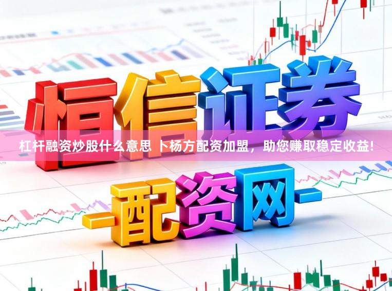 杠杆融资炒股什么意思 卜杨方配资加盟，助您赚取稳定收益!