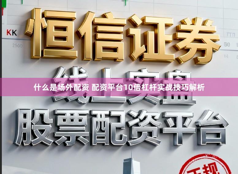 什么是场外配资 配资平台10倍杠杆实战技巧解析