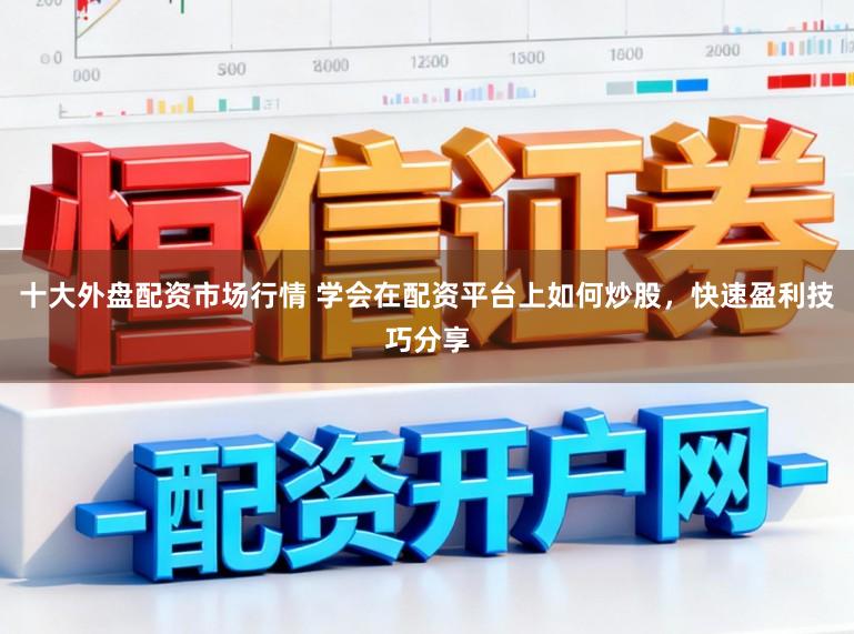 十大外盘配资市场行情 学会在配资平台上如何炒股，快速盈利技巧分享