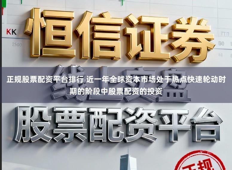 正规股票配资平台排行 近一年全球资本市场处于热点快速轮动时期的阶段中股票配资的投资