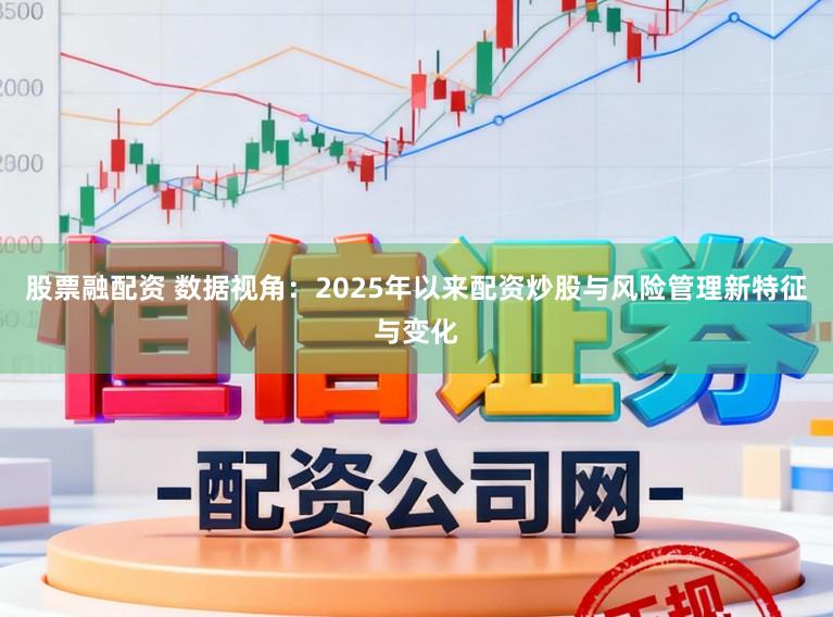 股票融配资 数据视角：2025年以来配资炒股与风险管理新特征与变化