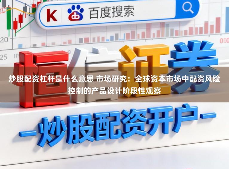 炒股配资杠杆是什么意思 市场研究：全球资本市场中配资风险控制的产品设计阶段性观察