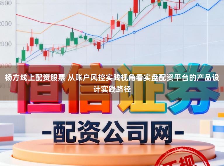 杨方线上配资股票 从账户风控实践视角看实盘配资平台的产品设计实践路径