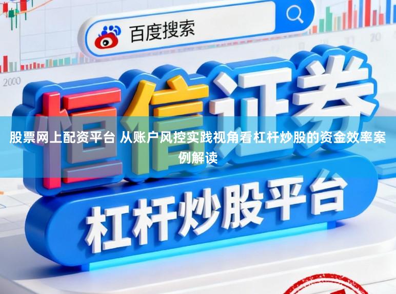 股票网上配资平台 从账户风控实践视角看杠杆炒股的资金效率案例解读