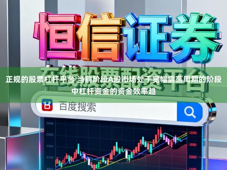正规的股票杠杆平台 当前阶段A股市场处于宽幅震荡周期的阶段中杠杆资金的资金效率趋