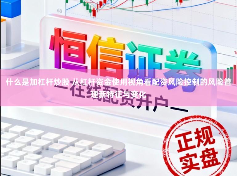 什么是加杠杆炒股 从杠杆资金使用视角看配资风险控制的风险管理新特征与变化