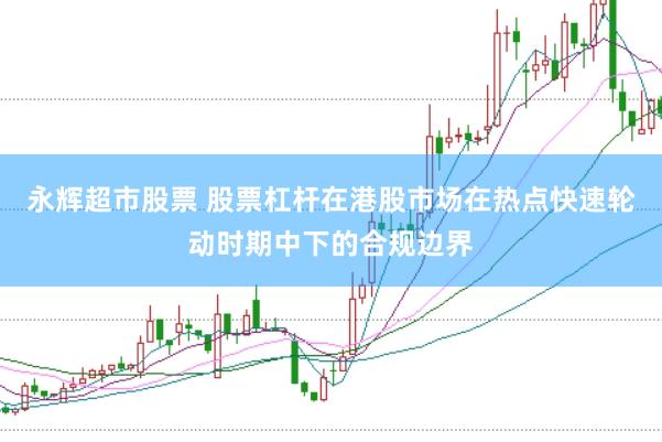 永辉超市股票 股票杠杆在港股市场在热点快速轮动时期中下的合规边界
