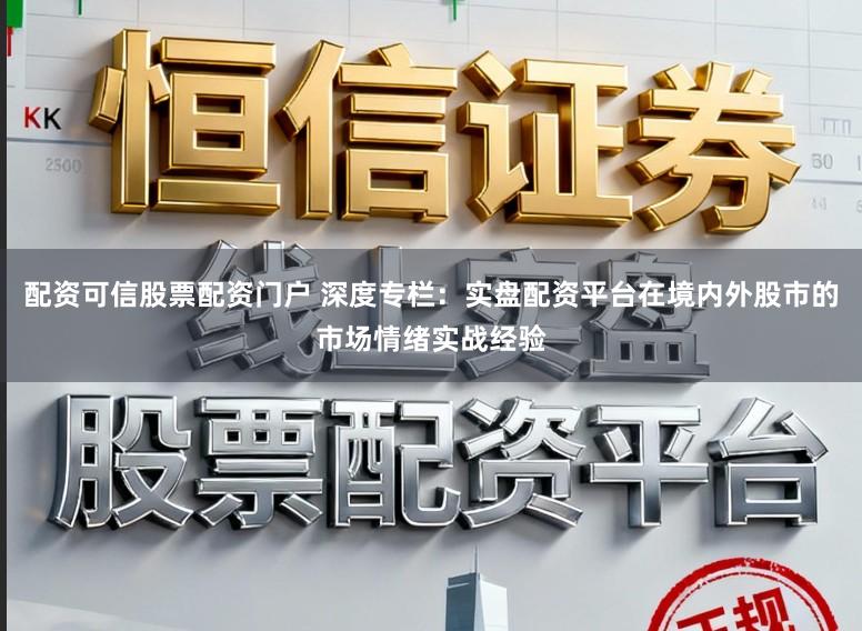 配资可信股票配资门户 深度专栏：实盘配资平台在境内外股市的市场情绪实战经验