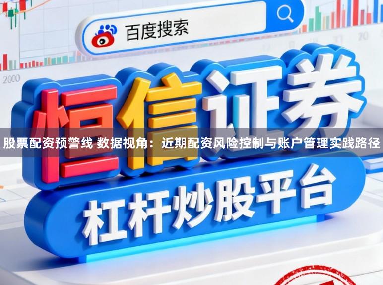 股票配资预警线 数据视角：近期配资风险控制与账户管理实践路径
