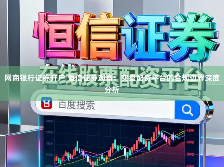 网商银行证券开户 恒信证券观察：实盘配资平台的合规边界深度分析