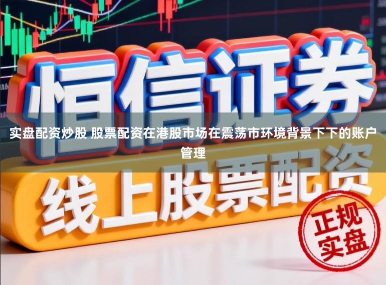 实盘配资炒股 股票配资在港股市场在震荡市环境背景下下的账户管理