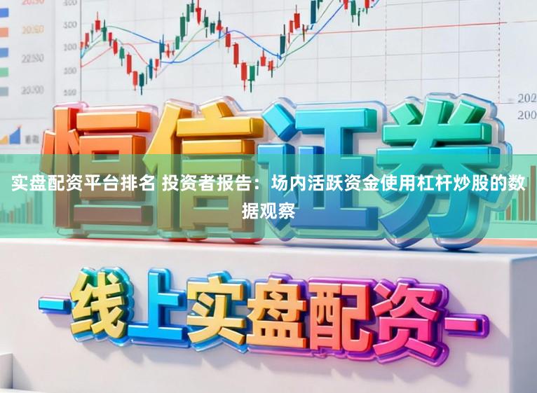 实盘配资平台排名 投资者报告:场内活跃资金使用杠杆炒股的数据观察